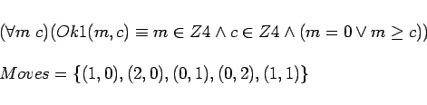 \begin{displaymath}
\begin{array}{l}
(\forall m\ c)(Ok1(m,c) \equiv m \in Z4 \l...
... \\
Moves = \{(1,0),(2,0),(0,1),(0,2),(1,1)\} \\
\end{array}\end{displaymath}