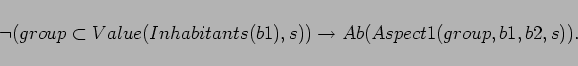 \begin{displaymath}
\lnot (group \subset Value(Inhabitants(b1),s))
\rightarrow Ab(Aspect1(group,b1,b2,s)).
\end{displaymath}