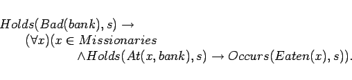 \begin{displaymath}
\begin{array}[l]{l}
Holds(Bad(bank),s) \rightarrow \\
\qu...
...lds(At(x,bank),s)
\rightarrow Occurs(Eaten(x),s)).
\end{array}\end{displaymath}