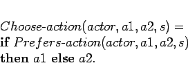 \begin{displaymath}
\begin{array}[l]{l}
Choose\mbox{-}action(actor,a1,a2,s) =...
...,a1,a2,s)\\
\textbf{then} a1 \textbf{else} a2.
\end{array}\end{displaymath}