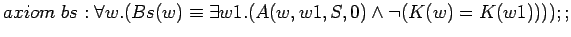$axiom bs: \forall w.(Bs(w)\equiv \exists w1.(A(w,w1,S,0)\land \lnot (K(w)=K(w1))));;$
