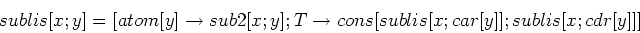 \begin{displaymath}sublis [x; y] = [atom [y] \rightarrow sub2 [x; y];
T \rightarrow cons [sublis [x; car [y]]; sublis [x; cdr [y]]]\end{displaymath}