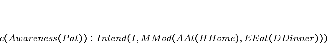 \begin{displaymath}
\begin{array}[l]{l}
c(Awareness(Pat)): Intend(I, MMod(AAt(HHome),EEat(DDinner))) \\
\end{array}\end{displaymath}