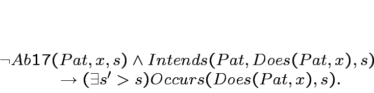 \begin{displaymath}
\begin{array}[l]{l}
\lnot Ab17(Pat,x,s) \land Intends(Pa...
... \rightarrow (\exists s' > s)Occurs(Does(Pat,x),s).
\end{array}\end{displaymath}